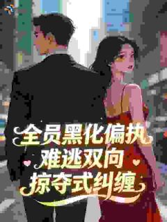 书荒必备全员黑化偏执，难逃双向掠夺式纠缠全文章节阅读