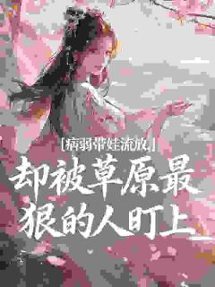 病弱带娃流放，却被草原最狠的人盯上(新书)大结局在线阅读