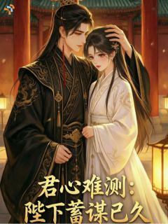 齐野白鸢小说全文免费阅读君心难测：陛下蓄谋已久全文免费阅读