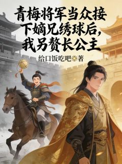 热门推荐青梅将军当众接下嫡兄绣球后，我另赘长公主by给口饭吃吧小说正版在线