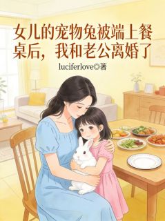 抖音爆款女儿的宠物兔被端上餐桌后，我和老公离婚了禾微宋华无广告阅读