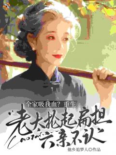 抖音全家吸我血？重生老太抡起扁担六亲不认！小说章节阅读