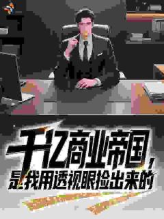 抖音爆款千亿商业帝国，是我用透视眼捡出来的完整小说（全文阅读）