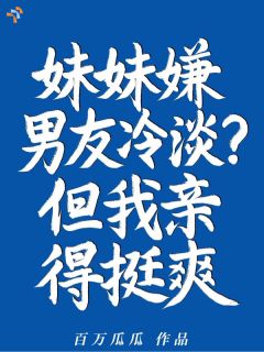 妹妹嫌男友冷淡？但我亲得挺爽小说免费版阅读抖音热文