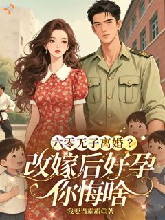 抖音爆款六零无子离婚？改嫁后好孕你悔啥小说免费阅读