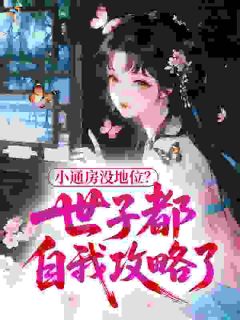 抖音爆款小通房没地位？世子都自我攻略了！完整小说（全文阅读）