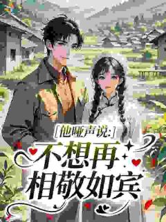 他哑声说：不想再相敬如宾免费章节他哑声说：不想再相敬如宾点我搜索全章节小说