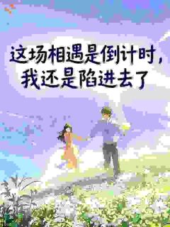 这场相遇是倒计时，我还是陷进去了(王泽乔思晴)最新章节试读