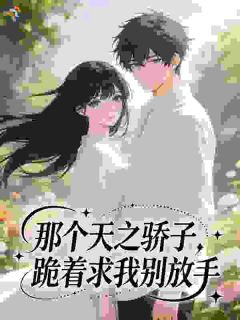 【那个天之骄子，跪着求我别放手】小说在线阅读-那个天之骄子，跪着求我别放手免费版目录阅读全文