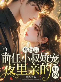 最完整版离婚后，前任小叔娇宠，夜里亲的好凶热门连载小说