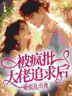 被疯批大佬追求后，她慌乱出逃免费章节被疯批大佬追求后，她慌乱出逃点我搜索全章节小说