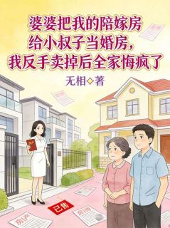 作者无相写的婆婆把我的陪嫁房给小叔子当婚房，我反手卖掉后全家悔疯了小说大结局全章节阅读