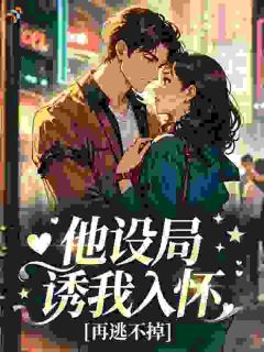 【抖音】他设局诱我入怀，再逃不掉全文阅读
