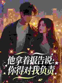 （好书推荐）他拿着报告说：你得对我负责小说最新章节小说全文阅读