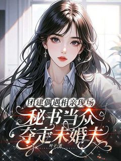 团建偶遇相亲现场，秘书当众夺走未婚夫傅锦深星星小说全文-团建偶遇相亲现场，秘书当众夺走未婚夫小说