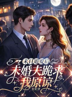 良心推荐末日追爱后未婚夫跪求我原谅小说试读