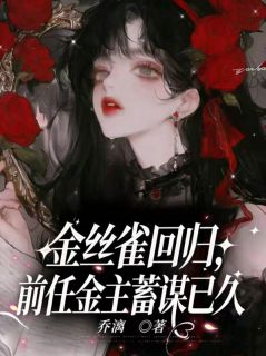 金丝雀回归，前任金主蓄谋已久小说_金丝雀回归，前任金主蓄谋已久小说结局阅读