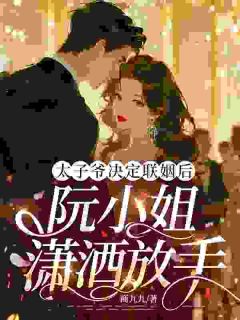 太子爷决定联姻后，阮小姐潇洒放手免费小说作者商九九全文阅读