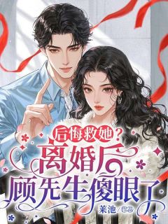 全章节小说后悔救她？离婚后顾先生傻眼了莱池最新阅读