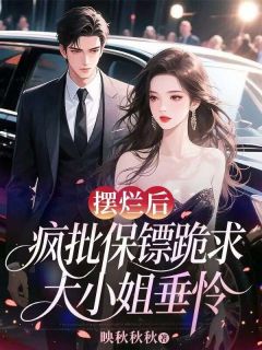 抖音摆烂后，疯批保镖跪求大小姐垂怜txt小说阅读