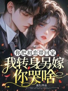 【抖音热推】景向淮容栀全文在线阅读-你把初恋带回家，我转身另嫁你哭啥全章节目录