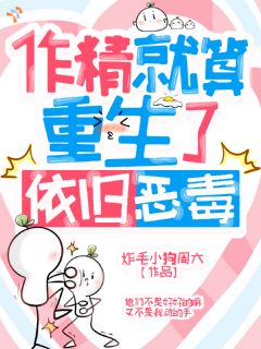 热门推荐作精的快乐你不懂，他有命宠就行by炸毛小狗周六小说正版在线