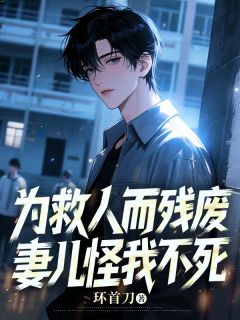 为救人而残废，妻儿怪我不死(环首刀)最佳创作小说全文在线阅读