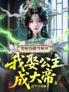 发配边疆当死卒，我娶公主成大帝知乎小说最新章节阅读