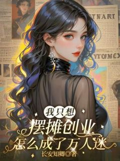 我只想摆摊创业，怎么成了万人迷小说免费版阅读抖音热文