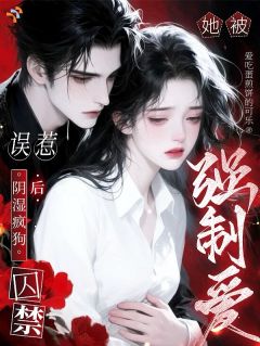 热门推荐误惹阴湿疯狗后，她被囚禁强制爱by爱吃蛋煎饼的可乐小说正版在线