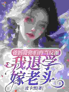 全章节小说爸妈哥你们再当反派我退学嫁老头皮卡黑最新阅读