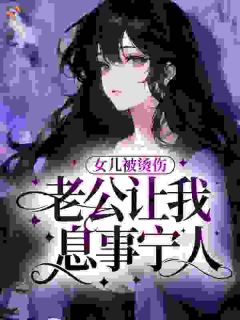 女儿被烫伤，老公让我息事宁人小说全章节目录阅读BY西瓜火火完结版阅读