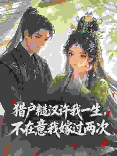 抖音爆款猎户糙汉许我一生，不在意我嫁过两次完整小说（全文阅读）