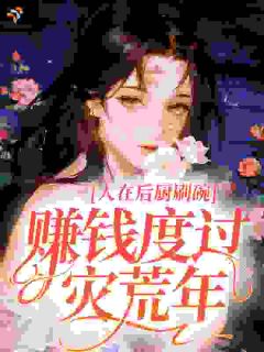 热文人在后厨刷碗，赚钱度过灾荒年小说-主角李春花王猛全文在线阅读