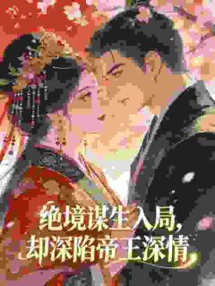 绝境谋生入局，却深陷帝王深情姜枝意福月全本小说（绝境谋生入局，却深陷帝王深情）全章节小说目录阅读