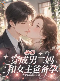 完蛋，穿成男二妈，和女主爸备孕沈蜜厉深by大西瓜甜免费看