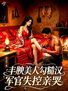 良心推荐丰腴美人勾糙汉，军官失控亲哭小说试读-暗夜阅读网