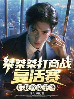 桀桀桀打商战复活赛？那我掀桌子咯知乎小说最新章节阅读