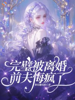 【完璧被离婚，前夫悔疯了】小说在线阅读-完璧被离婚，前夫悔疯了免费版目录阅读全文