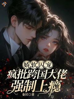娇软囚宠:疯批跨国大佬强制上瘾祝卿欢卡利克斯小说完整在线阅读