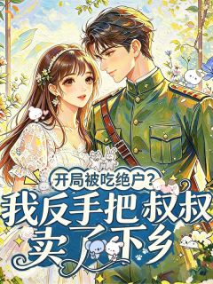 【开局吃绝户？我反手把叔卖了下乡】小说在线阅读-开局吃绝户？我反手把叔卖了下乡免费版目录阅读全文