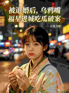 作者以笔为默写的被退婚后乌鸦嘴福星进城吃瓜破案小说大结局全章节阅读