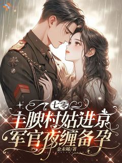 熬夜也要看完的七零丰腴村姑进京，军官夜缠备孕小说推荐