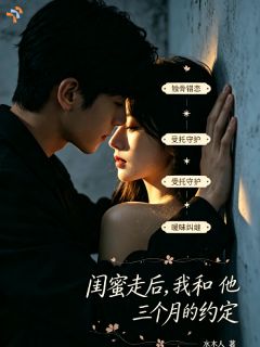 主角是周子轩林知夏的闺蜜走后，我和他三个月的约定抖音热门小说