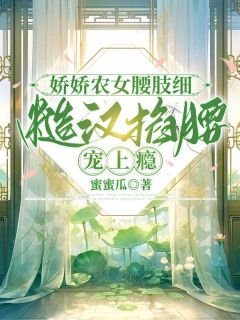 热门推荐娇娇农女腰肢细,糙汉掐腰宠上瘾by蜜蜜瓜小说正版在线