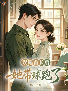 [抖音]小说林郁禾陆沉舟误睡首长后，炮灰她带球跑了