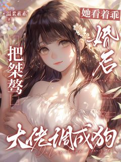 抖音爆款她看着乖，婚后把桀骜大佬调成狗完整小说（全文阅读）