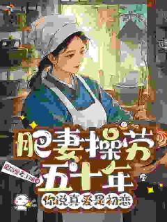 小说推荐肥妻操劳五十年,你说真爱是初恋完结版全章节阅读