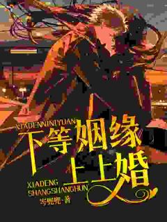 (全集-免费)下等姻缘,上上婚完本小说_夏七月温时迁全文免费阅读