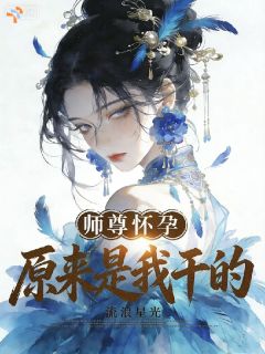 师尊怀孕,原来是我干的叶无渊洛倾月全本小说(师尊怀孕,原来是我干的)全章节小说目录阅读